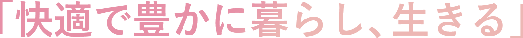 「快適で豊かに暮らし、生きる」